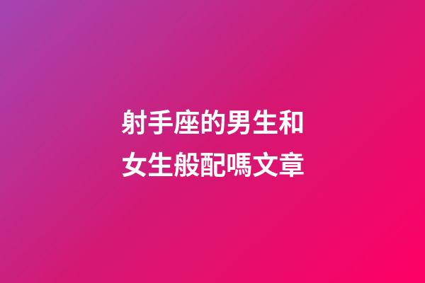 射手座的男生和女生般配嗎文章-第1張-星座運勢-玄機派
