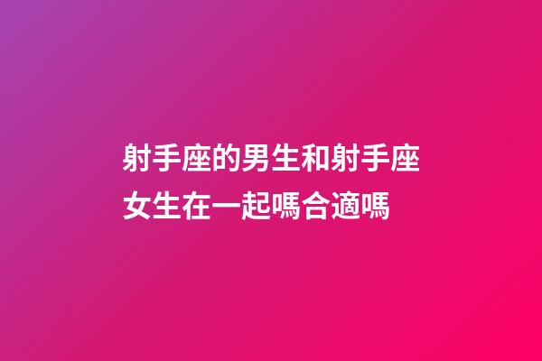 射手座的男生和射手座女生在一起嗎合適嗎-第1張-星座運勢-玄機派