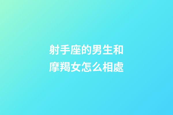 射手座的男生和摩羯女怎么相處-第1張-星座運勢-玄機派