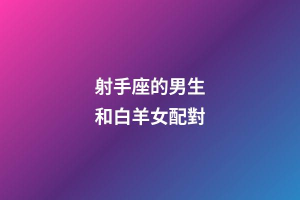 射手座的男生和白羊女配對-第1張-星座運勢-玄機派
