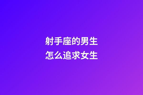 射手座的男生怎么追求女生-第1張-星座運勢-玄機派