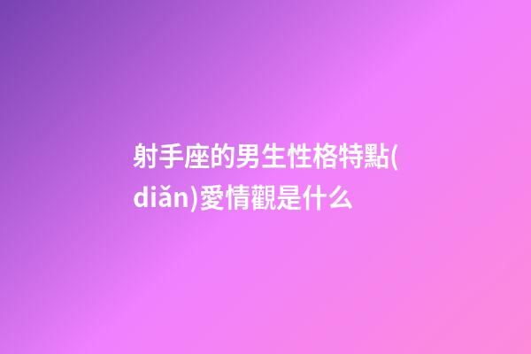 射手座的男生性格特點(diǎn)愛情觀是什么-第1張-星座運(yùn)勢-玄機(jī)派