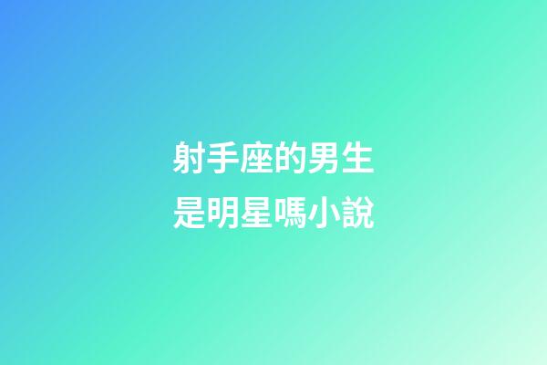 射手座的男生是明星嗎小說-第1張-星座運(yùn)勢-玄機(jī)派