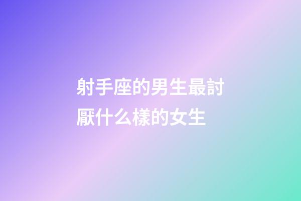 射手座的男生最討厭什么樣的女生