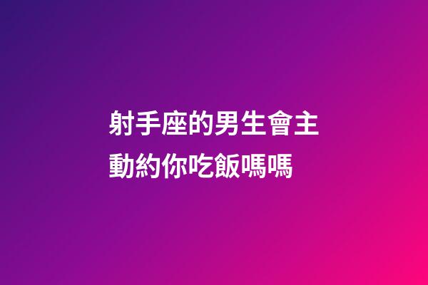 射手座的男生會主動約你吃飯嗎嗎-第1張-星座運勢-玄機派