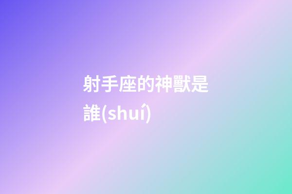射手座的神獸是誰(shuí)-第1張-星座運(yùn)勢(shì)-玄機(jī)派