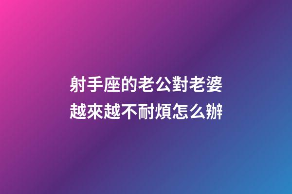 射手座的老公對老婆越來越不耐煩怎么辦-第1張-星座運勢-玄機派