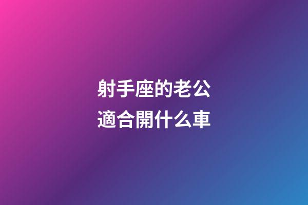 射手座的老公適合開什么車-第1張-星座運勢-玄機派