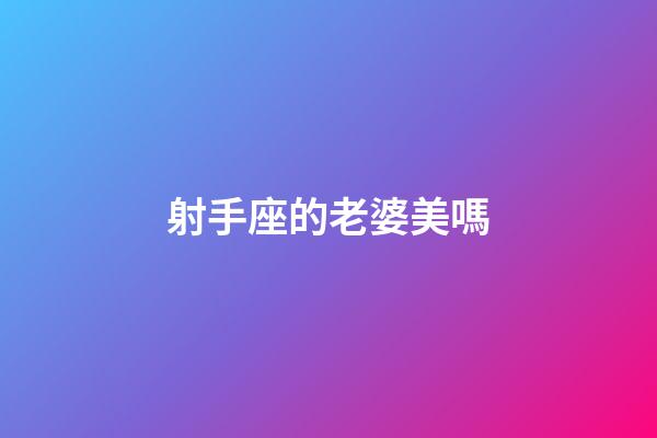 射手座的老婆美嗎-第1張-星座運勢-玄機派