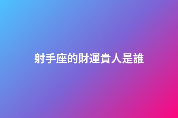射手座的財運貴人是誰-第1張-星座運勢-玄機派