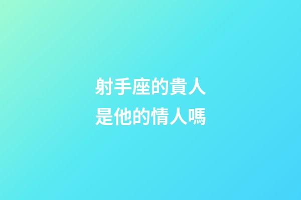 射手座的貴人是他的情人嗎-第1張-星座運勢-玄機派