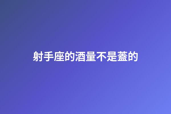 射手座的酒量不是蓋的-第1張-星座運勢-玄機派