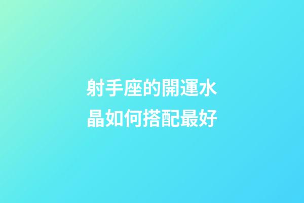 射手座的開運水晶如何搭配最好