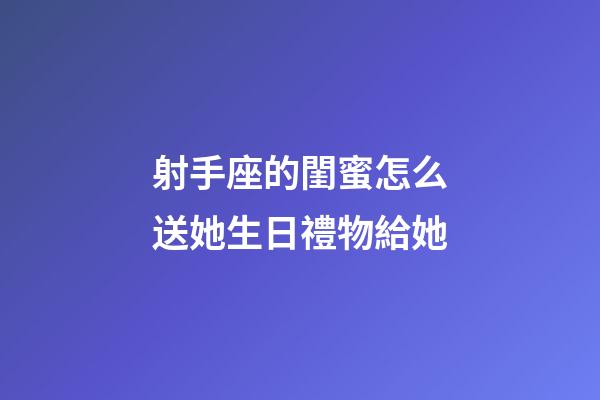 射手座的閨蜜怎么送她生日禮物給她-第1張-星座運勢-玄機(jī)派