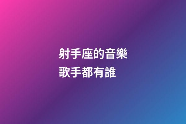 射手座的音樂歌手都有誰-第1張-星座運勢-玄機派