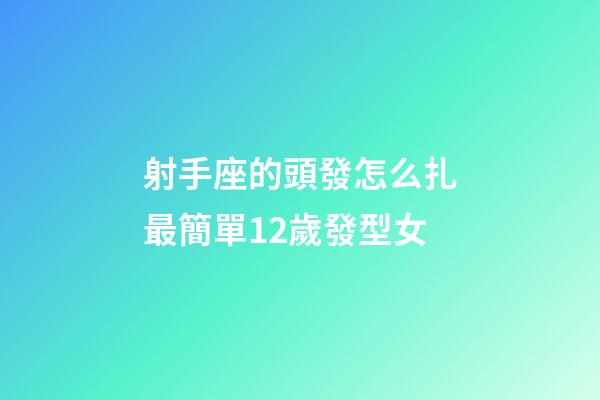 射手座的頭發怎么扎最簡單12歲發型女-第1張-星座運勢-玄機派