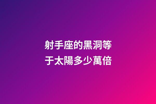 射手座的黑洞等于太陽多少萬倍-第1張-星座運勢-玄機派