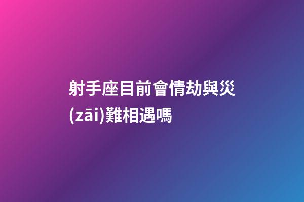 射手座目前會情劫與災(zāi)難相遇嗎