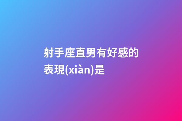 射手座直男有好感的表現(xiàn)是-第1張-星座運(yùn)勢(shì)-玄機(jī)派