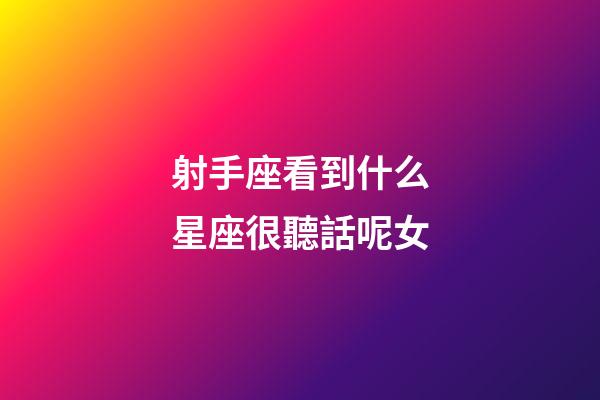 射手座看到什么星座很聽話呢女-第1張-星座運勢-玄機派