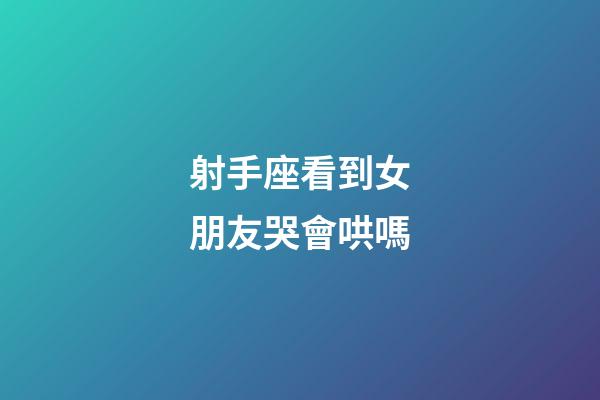 射手座看到女朋友哭會哄嗎-第1張-星座運勢-玄機派
