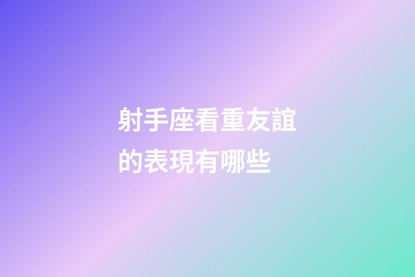 射手座看重友誼的表現有哪些-第1張-星座運勢-玄機派