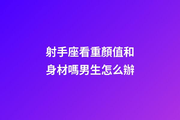 射手座看重顏值和身材嗎男生怎么辦-第1張-星座運勢-玄機派