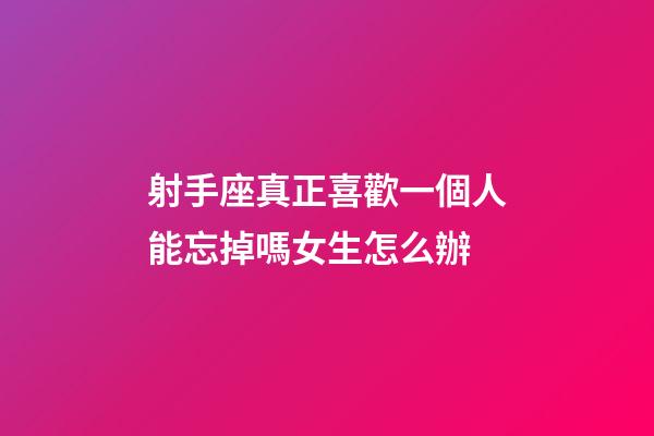射手座真正喜歡一個人能忘掉嗎女生怎么辦-第1張-星座運勢-玄機派