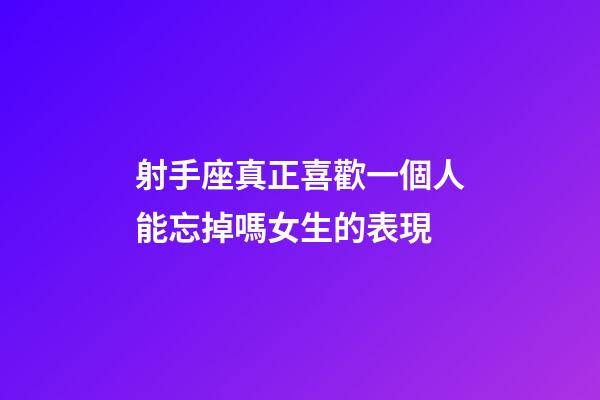 射手座真正喜歡一個人能忘掉嗎女生的表現-第1張-星座運勢-玄機派