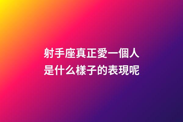 射手座真正愛一個人是什么樣子的表現呢