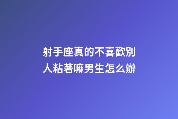 射手座真的不喜歡別人粘著嘛男生怎么辦-第1張-星座運勢-玄機派