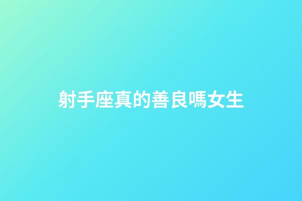 射手座真的善良嗎女生-第1張-星座運勢-玄機派