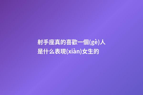 射手座真的喜歡一個(gè)人是什么表現(xiàn)女生的-第1張-星座運(yùn)勢(shì)-玄機(jī)派