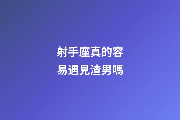 射手座真的容易遇見渣男嗎-第1張-星座運勢-玄機派