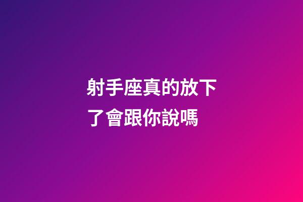 射手座真的放下了會跟你說嗎-第1張-星座運勢-玄機派