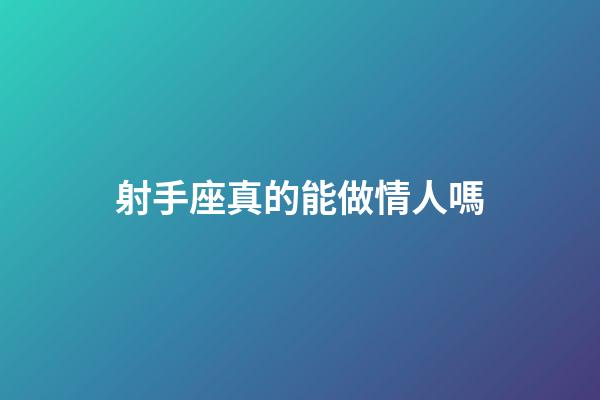射手座真的能做情人嗎-第1張-星座運勢-玄機派