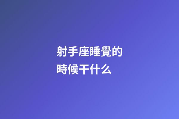 射手座睡覺的時候干什么-第1張-星座運勢-玄機派