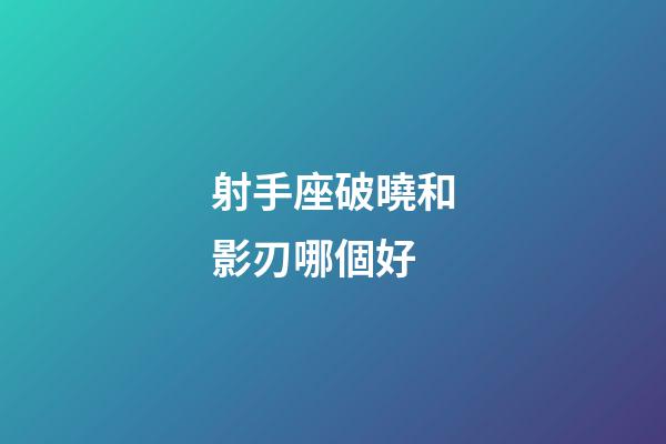 射手座破曉和影刃哪個好-第1張-星座運勢-玄機派