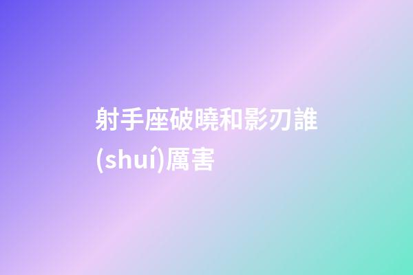 射手座破曉和影刃誰(shuí)厲害