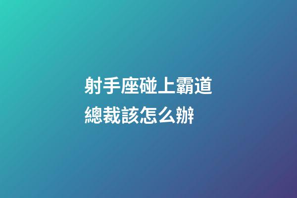 射手座碰上霸道總裁該怎么辦