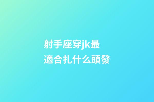 射手座穿jk最適合扎什么頭發-第1張-星座運勢-玄機派