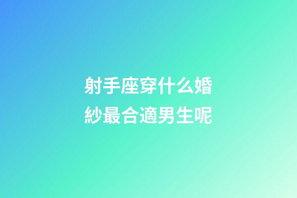 射手座穿什么婚紗最合適男生呢-第1張-星座運勢-玄機派