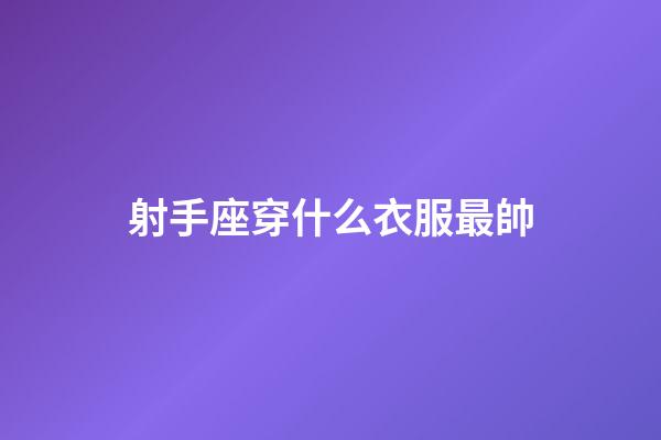 射手座穿什么衣服最帥-第1張-星座運勢-玄機派