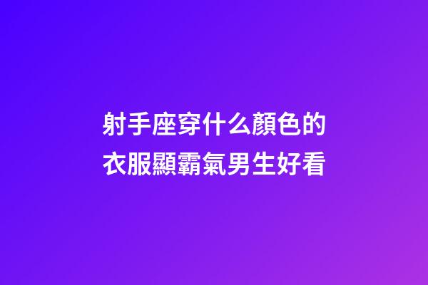射手座穿什么顏色的衣服顯霸氣男生好看-第1張-星座運勢-玄機派