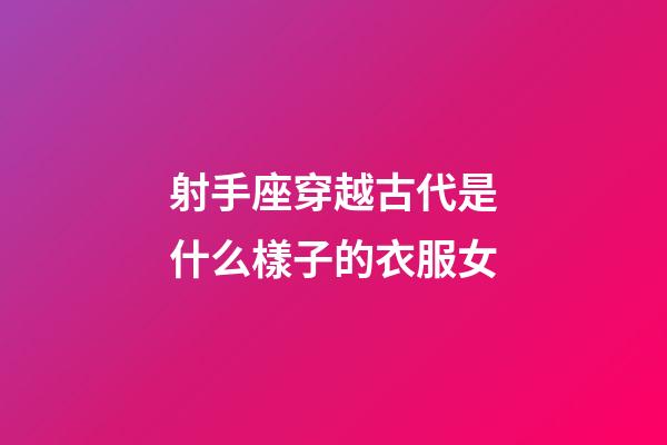 射手座穿越古代是什么樣子的衣服女-第1張-星座運勢-玄機派