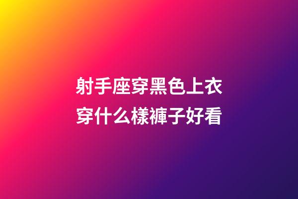 射手座穿黑色上衣穿什么樣褲子好看