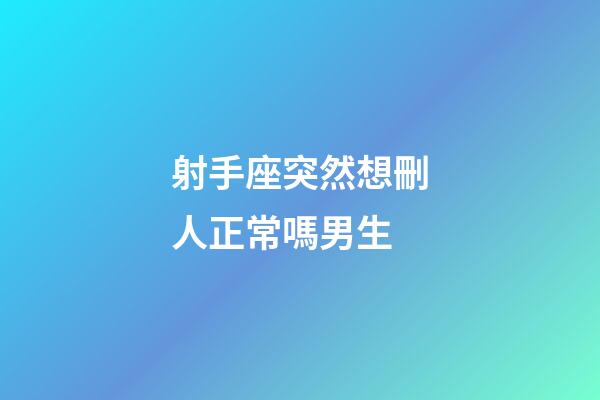 射手座突然想刪人正常嗎男生-第1張-星座運勢-玄機派