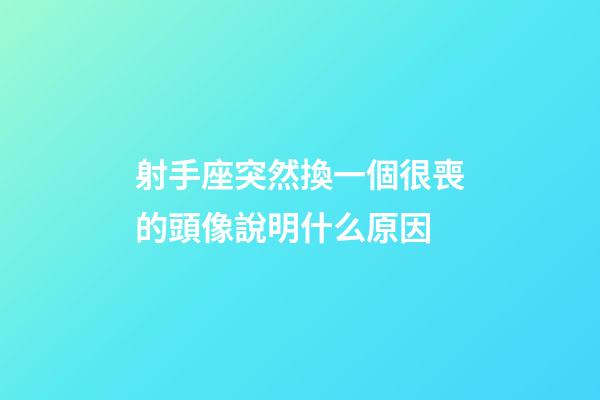 射手座突然換一個很喪的頭像說明什么原因