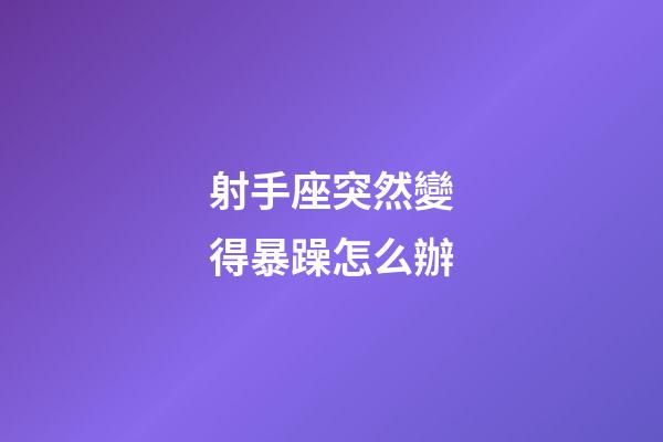 射手座突然變得暴躁怎么辦-第1張-星座運勢-玄機派
