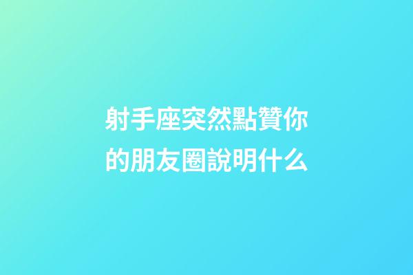 射手座突然點贊你的朋友圈說明什么-第1張-星座運勢-玄機派
